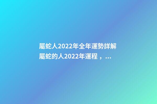 屬蛇人2022年全年運勢詳解 屬蛇的人2022年運程，屬蛇2022運勢及運程詳解